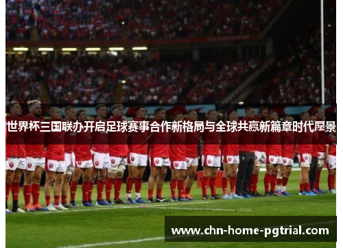 世界杯三国联办开启足球赛事合作新格局与全球共赢新篇章时代愿景 世界杯三国联办开启足球赛事合作新格局与全球共赢新篇章时代愿景