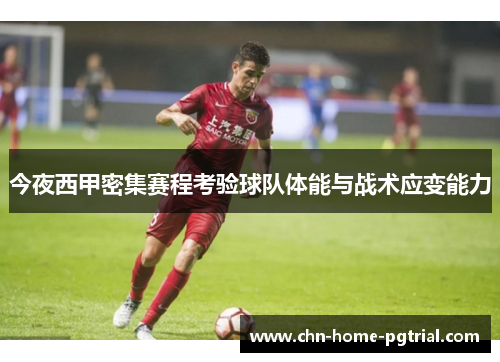 今夜西甲密集赛程考验球队体能与战术应变能力