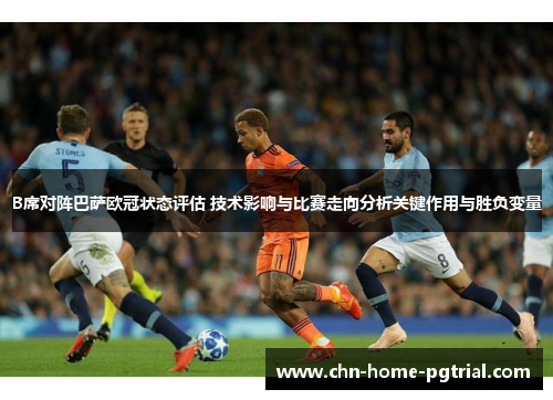B席对阵巴萨欧冠状态评估 技术影响与比赛走向分析关键作用与胜负变量