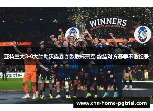 亚特兰大3-0大胜勒沃库森夺欧联杯冠军 终结对方赛季不败纪录 亚特兰大3-0大胜勒沃库森夺欧联杯冠军 终结对方赛季不败纪录