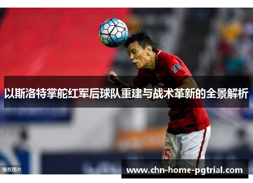 以斯洛特掌舵红军后球队重建与战术革新的全景解析 以斯洛特掌舵红军后球队重建与战术革新的全景解析