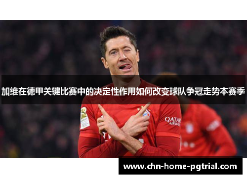 加维在德甲关键比赛中的决定性作用如何改变球队争冠走势本赛季 加维在德甲关键比赛中的决定性作用如何改变球队争冠走势本赛季