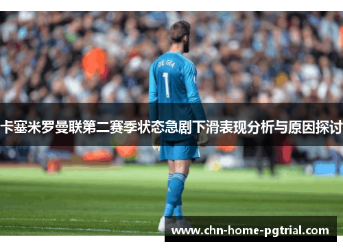 卡塞米罗曼联第二赛季状态急剧下滑表现分析与原因探讨