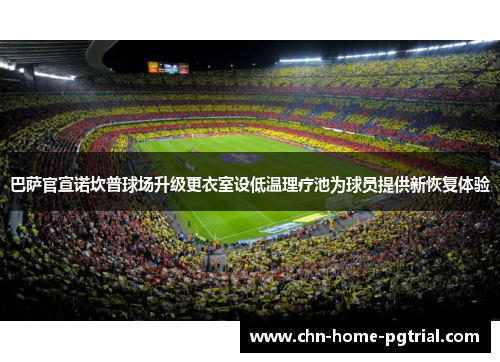 巴萨官宣诺坎普球场升级更衣室设低温理疗池为球员提供新恢复体验