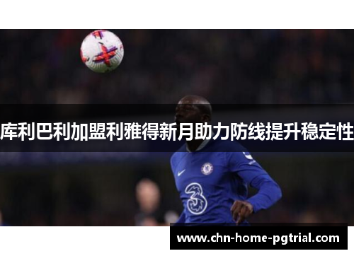 库利巴利加盟利雅得新月助力防线提升稳定性 库利巴利加盟利雅得新月助力防线提升稳定性