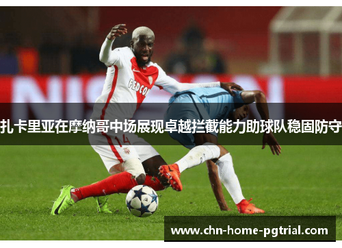 扎卡里亚在摩纳哥中场展现卓越拦截能力助球队稳固防守