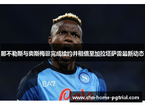 那不勒斯与奥斯梅恩完成续约并租借至加拉塔萨雷最新动态
