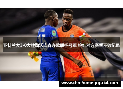 亚特兰大3-0大胜勒沃库森夺欧联杯冠军 终结对方赛季不败纪录