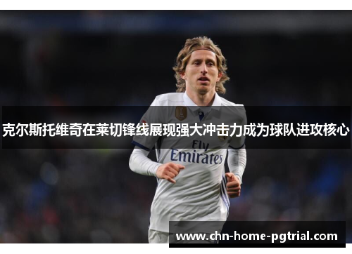 克尔斯托维奇在莱切锋线展现强大冲击力成为球队进攻核心