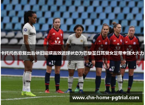 卡托托伤愈复出后依旧延续高效进球状态为巴黎圣日耳曼女足带来强大火力
