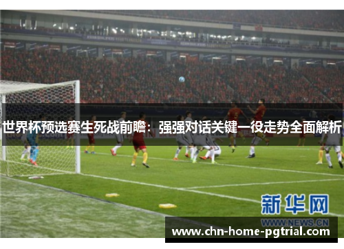 世界杯预选赛生死战前瞻：强强对话关键一役走势全面解析