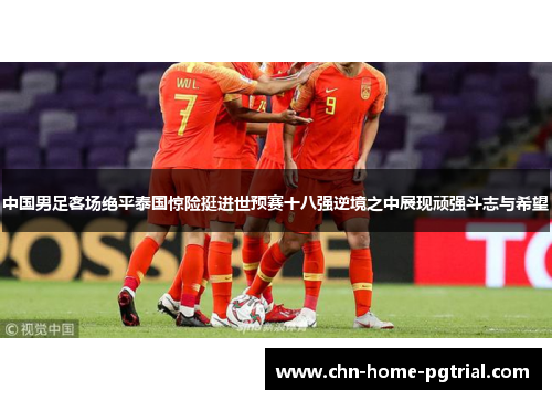 中国男足客场绝平泰国惊险挺进世预赛十八强逆境之中展现顽强斗志与希望