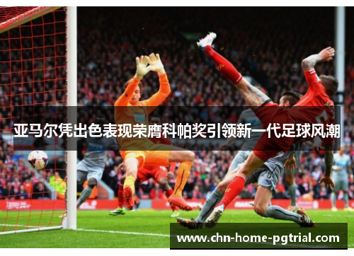 亚马尔凭出色表现荣膺科帕奖引领新一代足球风潮 亚马尔凭出色表现荣膺科帕奖引领新一代足球风潮